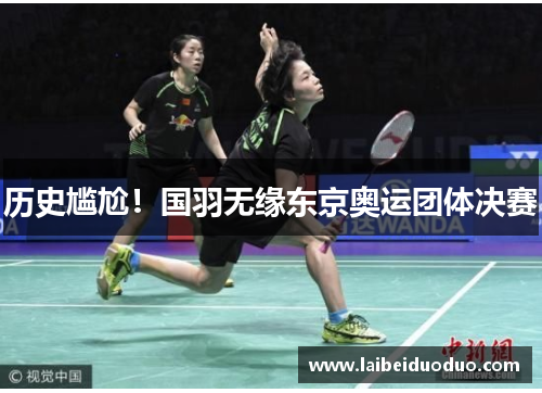 历史尴尬！国羽无缘东京奥运团体决赛