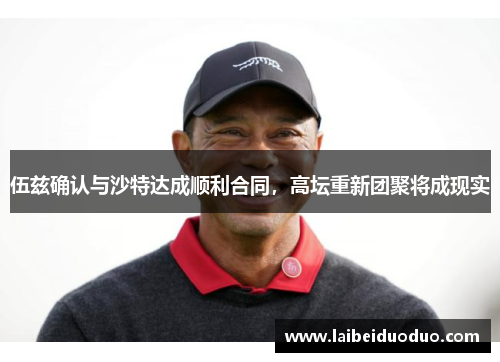 伍兹确认与沙特达成顺利合同，高坛重新团聚将成现实