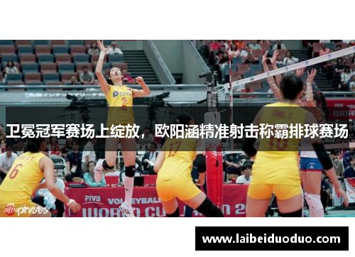 卫冕冠军赛场上绽放，欧阳涵精准射击称霸排球赛场