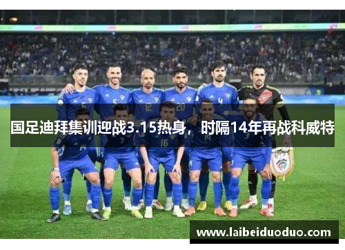国足迪拜集训迎战3.15热身，时隔14年再战科威特