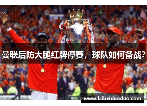 曼联后防大腿红牌停赛，球队如何备战？